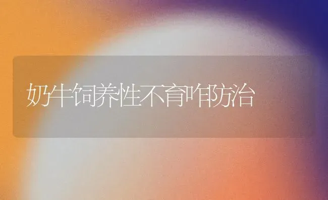 奶牛饲养性不育咋防治 | 养殖知识