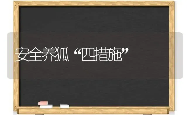 安全养狐“四措施” | 养殖技术大全