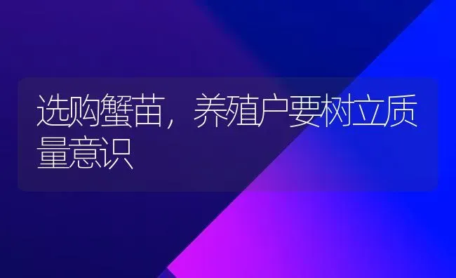 选购蟹苗,养殖户要树立质量意识 | 养殖技术大全