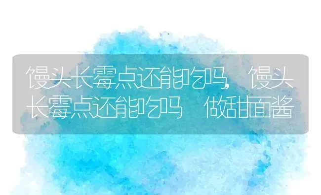 馒头长霉点还能吃吗,馒头长霉点还能吃吗 做甜面酱 | 养殖科普