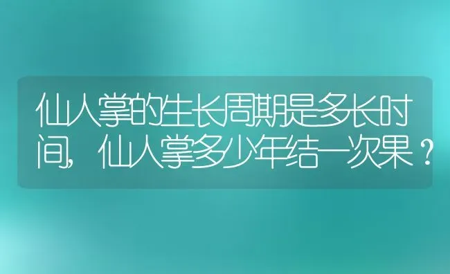 仙人掌的生长周期是多长时间,仙人掌多少年结一次果？ | 养殖科普