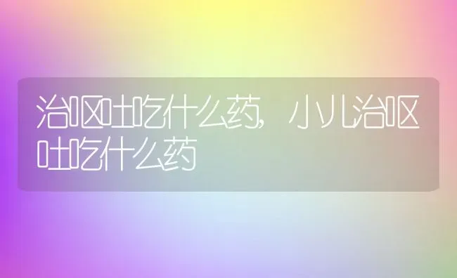 治呕吐吃什么药,小儿治呕吐吃什么药 | 养殖科普