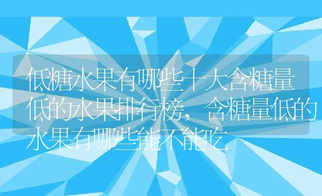 低糖水果有哪些十大含糖量低的水果排行榜,含糖量低的水果有哪些能不能吃 | 养殖学堂