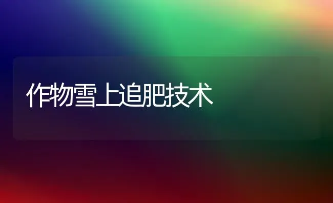 作物雪上追肥技术 | 养殖知识
