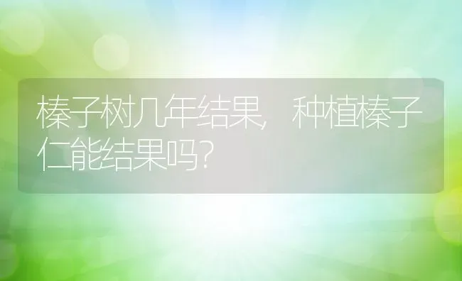 榛子树几年结果,种植榛子仁能结果吗？ | 养殖学堂