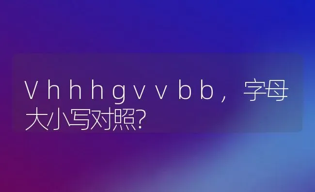 Vhhhgvvbb,字母大小写对照？ | 养殖科普