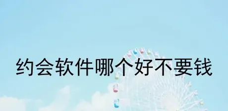 约会软件哪个好不要钱,请问有没有免费的约会交友软件？