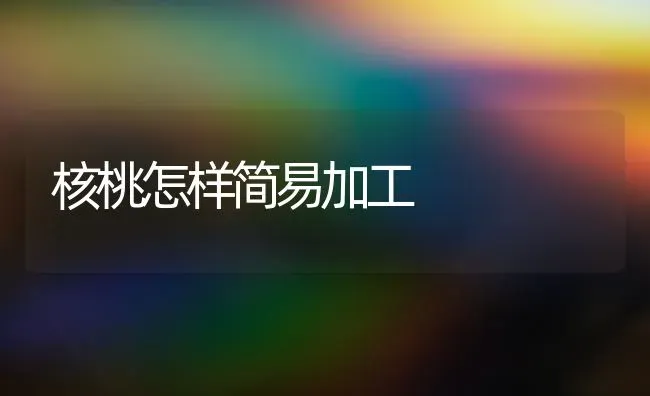 核桃怎样简易加工 | 养殖知识