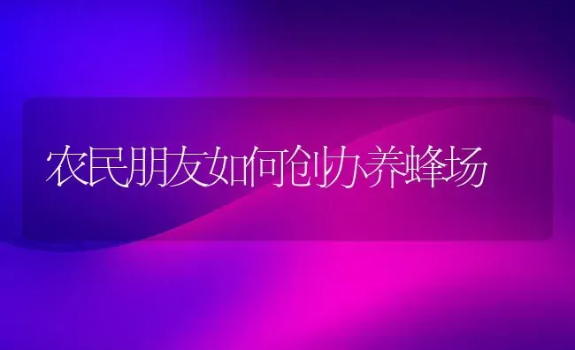 农民朋友如何创办养蜂场 | 养殖技术大全