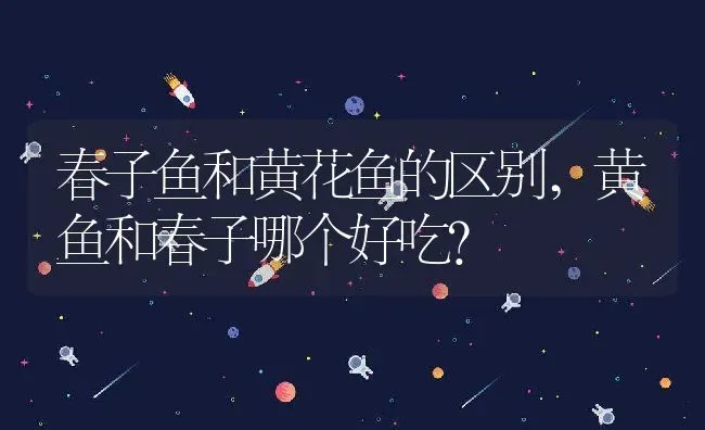 春子鱼和黄花鱼的区别,黄鱼和春子哪个好吃？ | 养殖科普