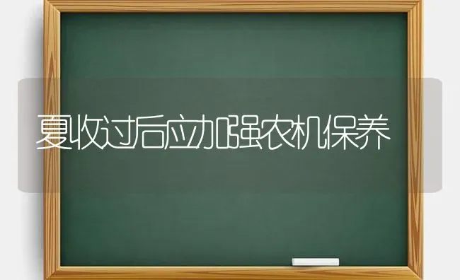 夏收过后应加强农机保养 | 养殖技术大全