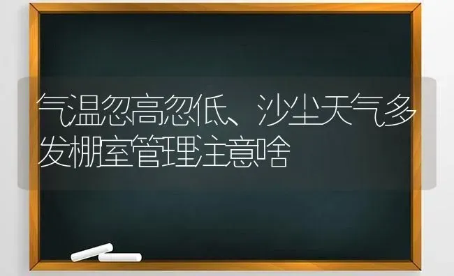 气温忽高忽低、沙尘天气多发棚室管理注意啥 | 养殖技术大全