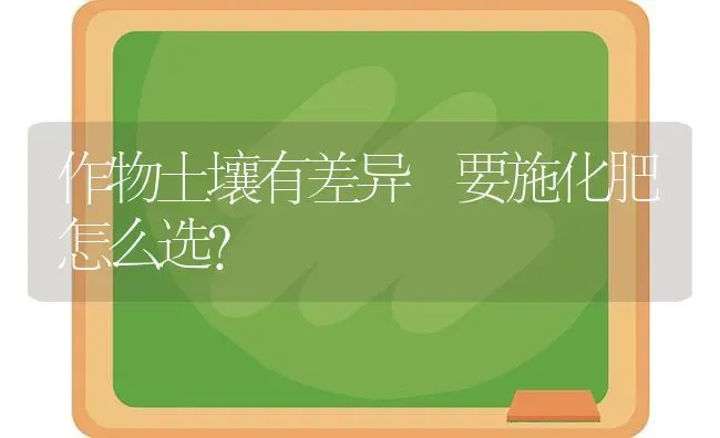 作物土壤有差异 要施化肥怎么选? | 养殖技术大全