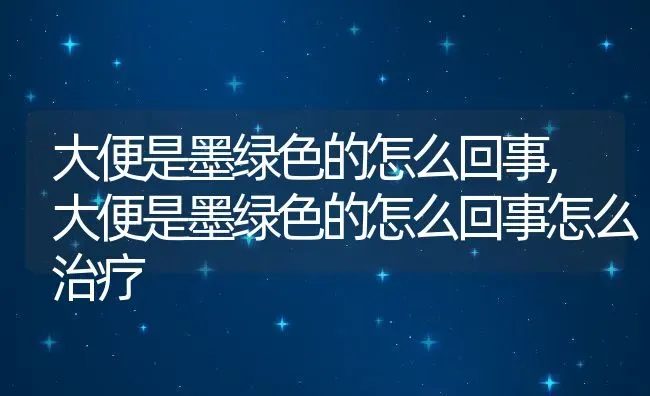 大便是墨绿色的怎么回事,大便是墨绿色的怎么回事怎么治疗 | 养殖科普