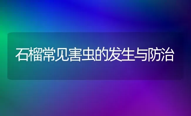 石榴常见害虫的发生与防治 | 养殖技术大全