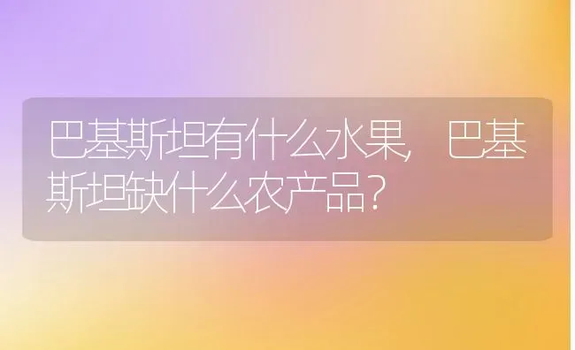 巴基斯坦有什么水果,巴基斯坦缺什么农产品？ | 养殖科普