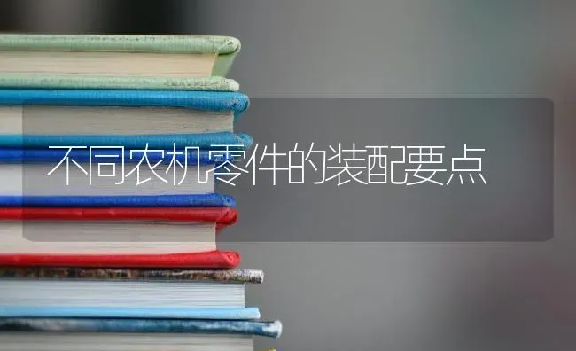 不同农机零件的装配要点 | 养殖知识