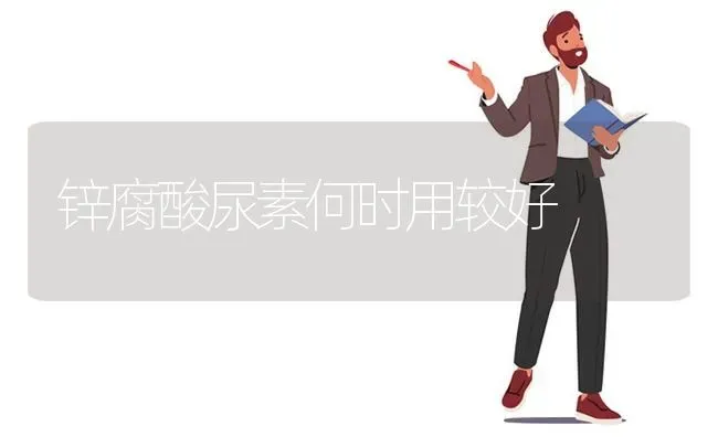 锌腐酸尿素何时用较好 | 养殖技术大全
