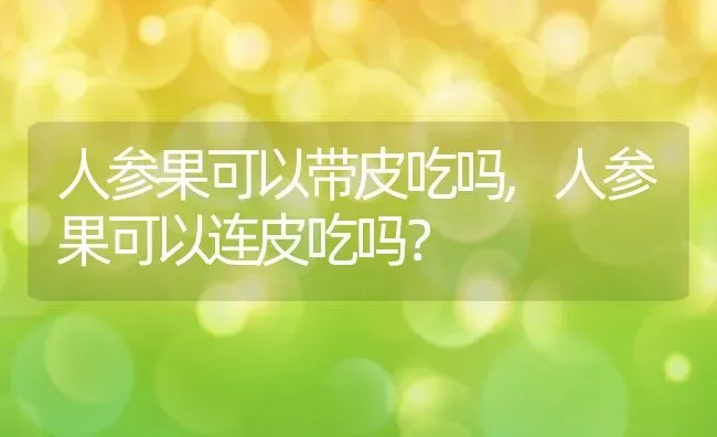 人参果可以带皮吃吗,人参果可以连皮吃吗？ | 养殖科普