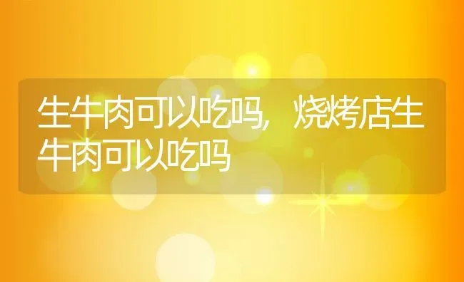 生牛肉可以吃吗,烧烤店生牛肉可以吃吗 | 养殖学堂
