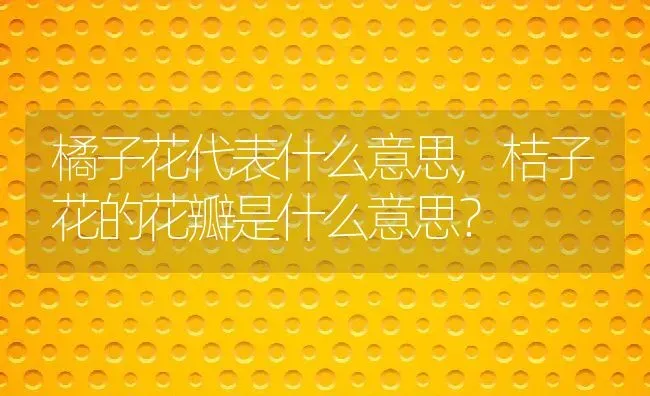 橘子花代表什么意思,桔子花的花瓣是什么意思？ | 养殖科普