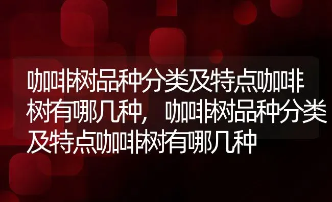 咖啡树品种分类及特点咖啡树有哪几种,咖啡树品种分类及特点咖啡树有哪几种 | 养殖科普