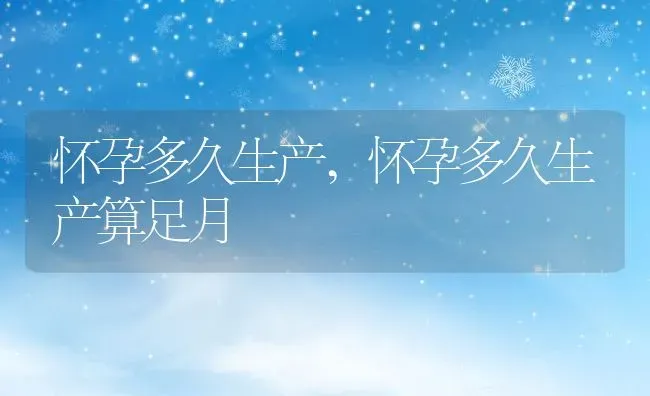 怀孕多久生产,怀孕多久生产算足月 | 养殖科普