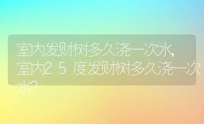 室内发财树多久浇一次水,室内25度发财树多久浇一次水？ | 养殖学堂