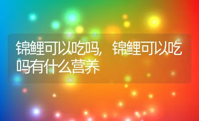 锦鲤可以吃吗,锦鲤可以吃吗有什么营养 | 养殖资料