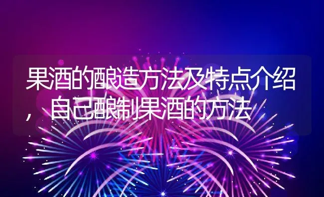 果酒的酿造方法及特点介绍,自己酿制果酒的方法 | 养殖学堂