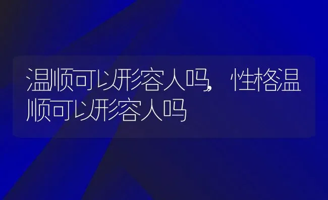 温顺可以形容人吗,性格温顺可以形容人吗 | 养殖资料