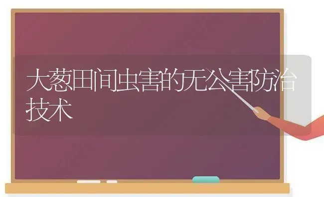大葱田间虫害的无公害防治技术 | 养殖技术大全