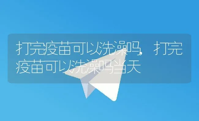 打完疫苗可以洗澡吗,打完疫苗可以洗澡吗当天 | 养殖科普