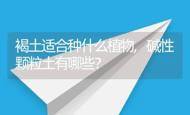 褐土适合种什么植物,碱性颗粒土有哪些？ | 养殖科普