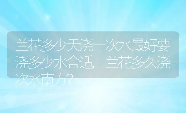 兰花多少天浇一次水最好要浇多少水合适,兰花多久浇一次水南方？ | 养殖科普