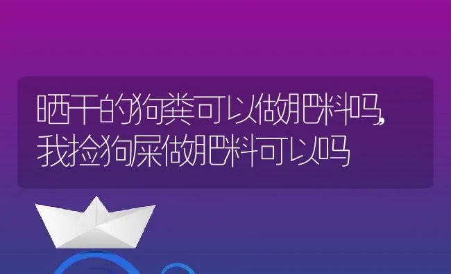 晒干的狗粪可以做肥料吗,我捡狗屎做肥料可以吗 | 养殖学堂