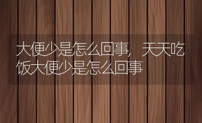 大便少是怎么回事,天天吃饭大便少是怎么回事 | 养殖科普