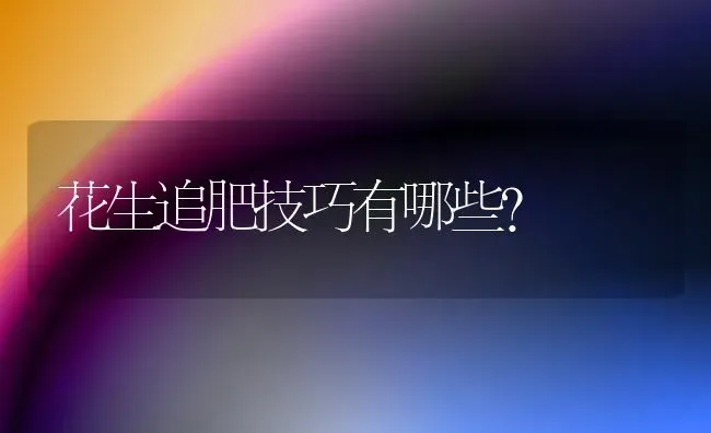 花生追肥技巧有哪些? | 养殖技术大全