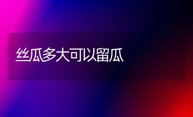 丝瓜多大可以留瓜 | 养殖知识