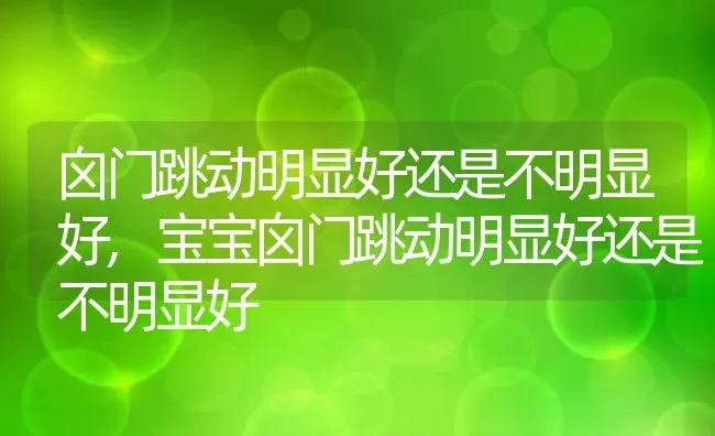 囟门跳动明显好还是不明显好,宝宝囟门跳动明显好还是不明显好 | 养殖科普