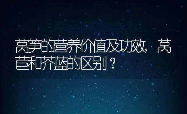 莴笋的营养价值及功效,莴苣和芥蓝的区别？ | 养殖科普