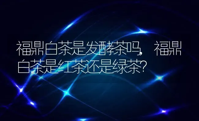 福鼎白茶是发酵茶吗,福鼎白茶是红茶还是绿茶？ | 养殖学堂