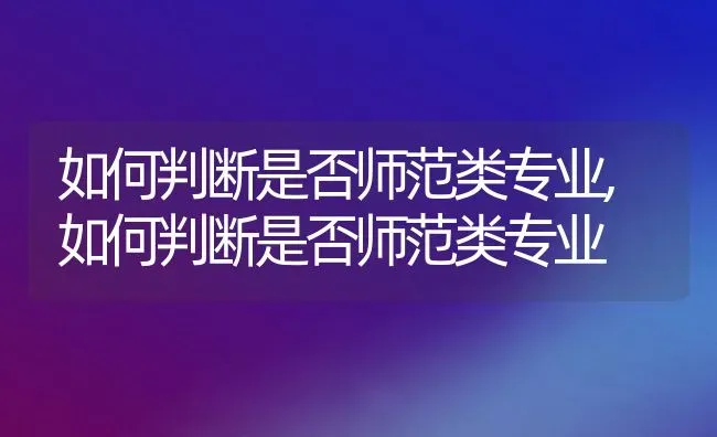 如何判断是否师范类专业,如何判断是否师范类专业 | 养殖科普