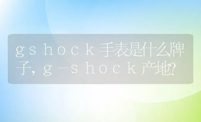 gshock手表是什么牌子,g-shock产地？ | 养殖科普