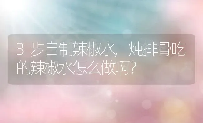 3步自制辣椒水,炖排骨吃的辣椒水怎么做啊？ | 养殖科普