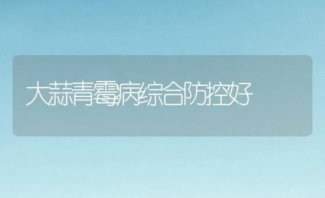 大蒜青霉病综合防控好 | 养殖知识