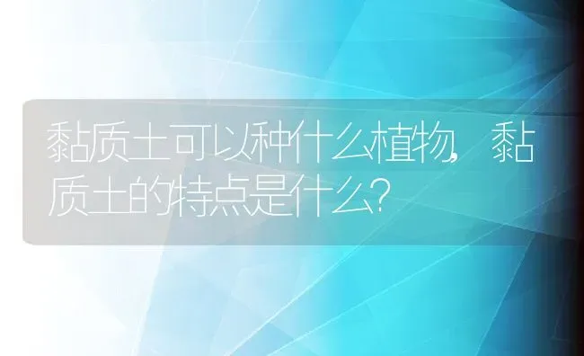 黏质土可以种什么植物,黏质土的特点是什么？ | 养殖科普