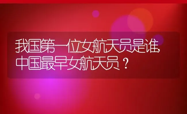 我国第一位女航天员是谁,中国最早女航天员？ | 养殖科普