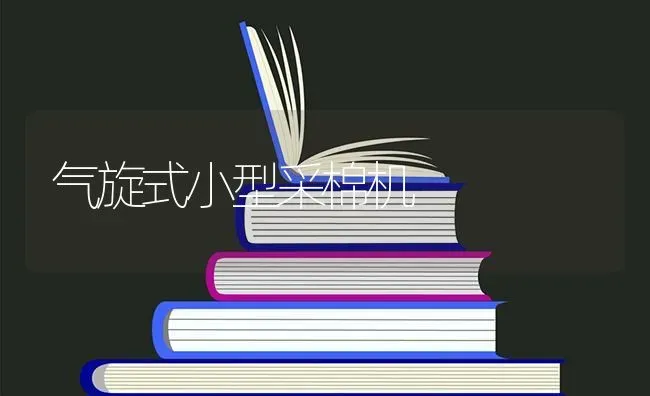 气旋式小型采棉机 | 养殖知识