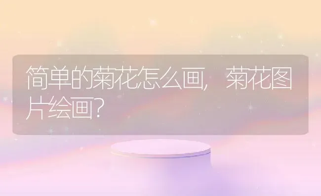 简单的菊花怎么画,菊花图片绘画？ | 养殖学堂